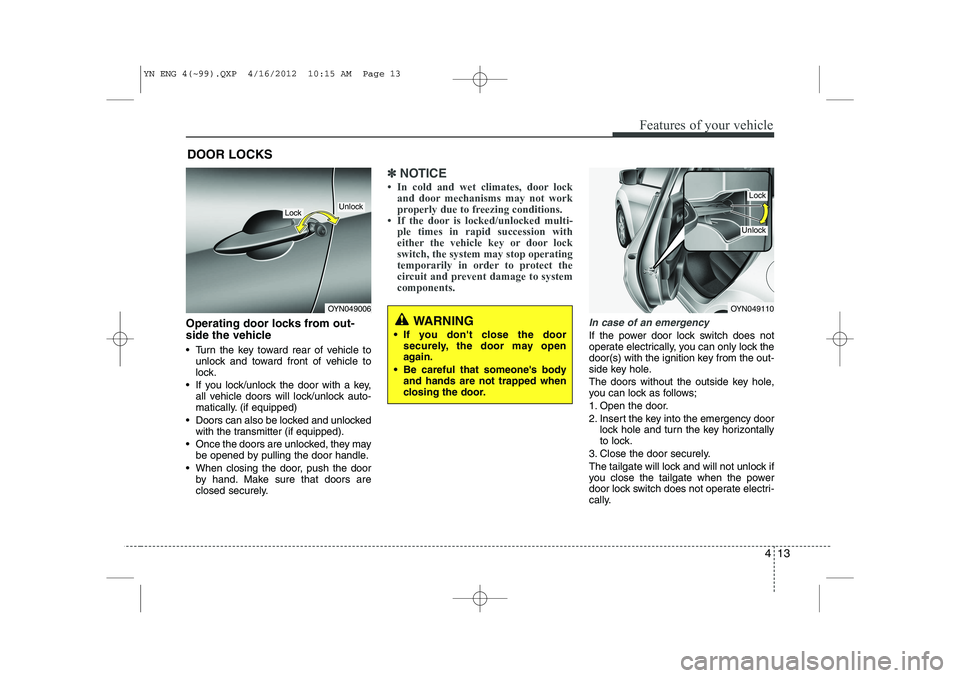 KIA VENGA 2013  Owners Manual 413
Features of your vehicle
Operating door locks from out- 
side the vehicle  
 Turn the key toward rear of vehicle tounlock and toward front of vehicle to 
lock.
 If you lock/unlock the door with 