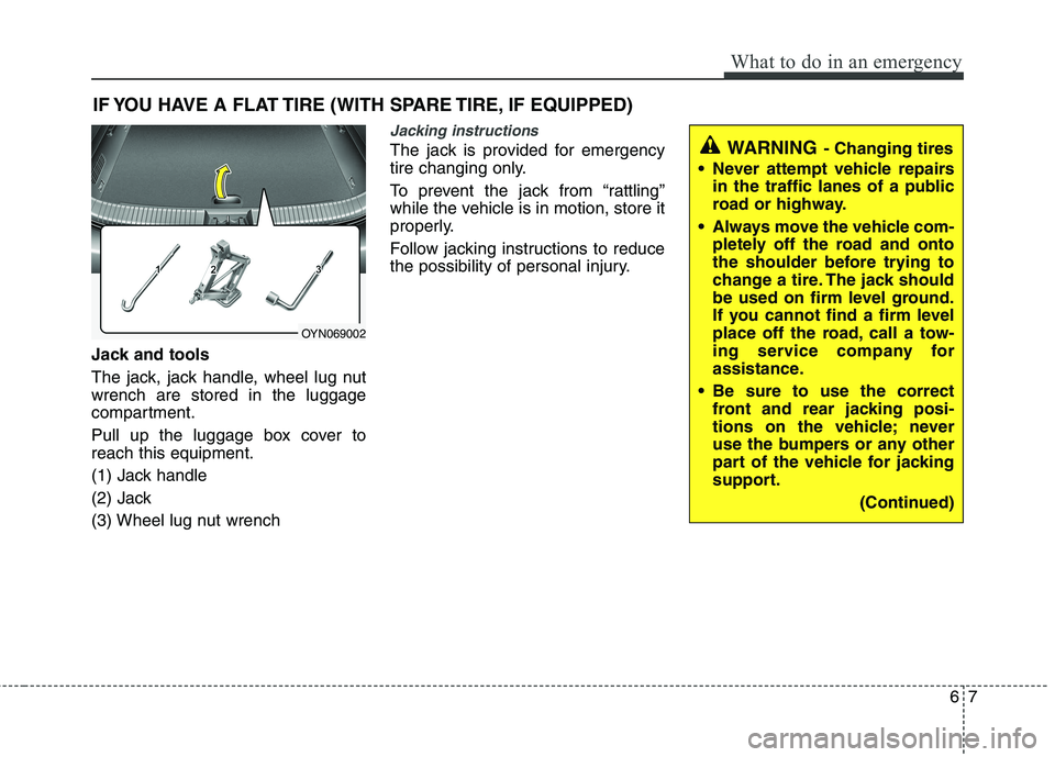 KIA VENGA 2015 Owners Manual 67
What to do in an emergency
IF YOU HAVE A FLAT TIRE (WITH SPARE TIRE, IF EQUIPPED)
Jack and tools
The jack, jack handle, wheel lug nut wrench are stored in the luggage
compartment.
Pull up the lug KIA VENGA 2015 Owners Manual 67
What to do in an emergency
IF YOU HAVE A FLAT TIRE (WITH SPARE TIRE, IF EQUIPPED)
Jack and tools
The jack, jack handle, wheel lug nut wrench are stored in the luggage
compartment.
Pull up the lug