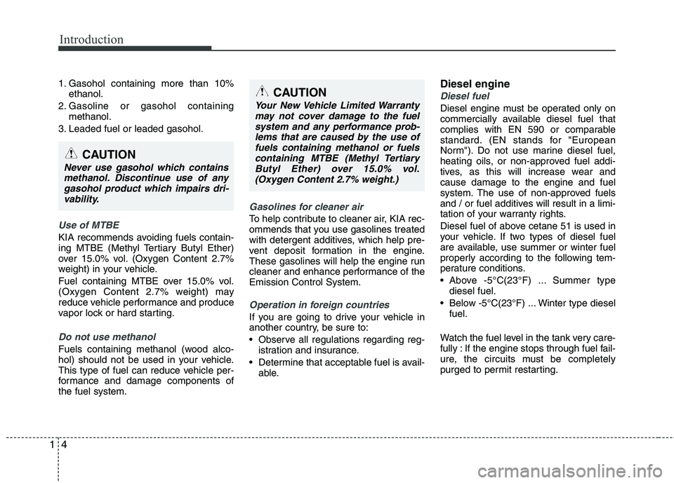 KIA VENGA 2011 Owners Manual Introduction
4
1
1. Gasohol containing more than 10%
ethanol.
2. Gasoline or gasohol containing methanol.
3. Leaded fuel or leaded gasohol.
Use of MTBE
KIA recommends avoiding fuels contain-
ing MTBE KIA VENGA 2011 Owners Manual Introduction
4
1
1. Gasohol containing more than 10%
ethanol.
2. Gasoline or gasohol containing methanol.
3. Leaded fuel or leaded gasohol.
Use of MTBE
KIA recommends avoiding fuels contain-
ing MTBE