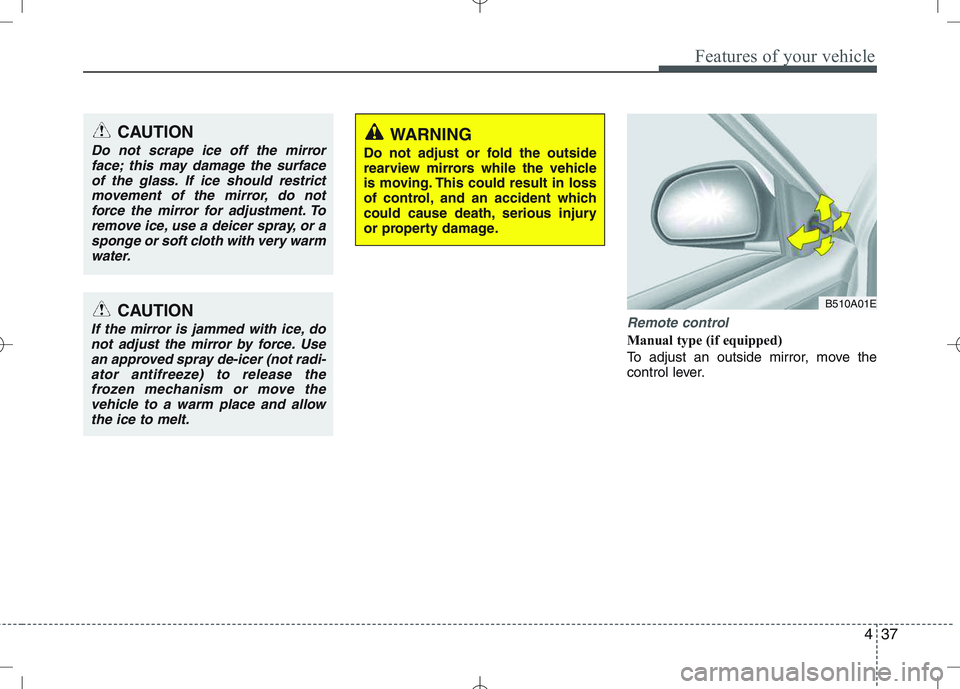 KIA VENGA 2011  Owners Manual 437
Features of your vehicle
Remote control
Manual type (if equipped)   
To adjust an outside mirror, move the 
control lever.
CAUTION
Do not scrape ice off the mirrorface; this may damage the surface