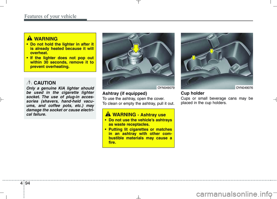 KIA VENGA 2011  Owners Manual Features of your vehicle
94
4
Ashtray (if equipped) 
To use the ashtray, open the cover.
To clean or empty the ashtray, pull it out. Cup holder
Cups or small beverage cans may be 
placed in the cup ho