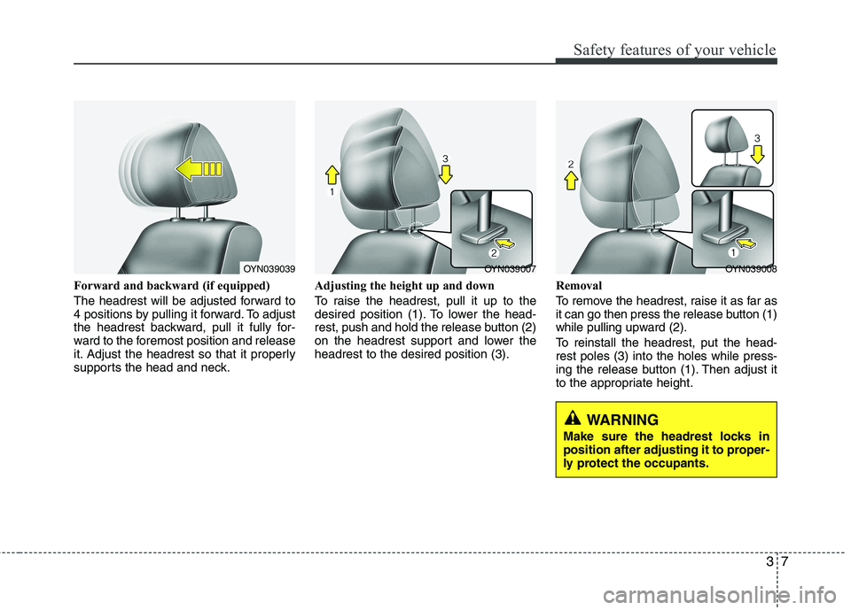 KIA VENGA 2011  Owners Manual 37
Safety features of your vehicle
Forward and backward (if equipped) 
The headrest will be adjusted forward to 
4 positions by pulling it forward. To adjust
the headrest backward, pull it fully for-
