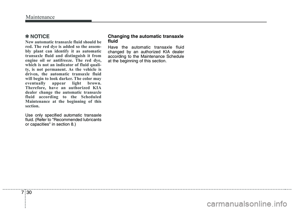 KIA VENGA 2011  Owners Manual Maintenance
30
7
✽✽
NOTICE
New automatic transaxle fluid should be 
red. The red dye is added so the assem-
bly plant can identify it as automatic
transaxle fluid and distinguish it from
engine oi