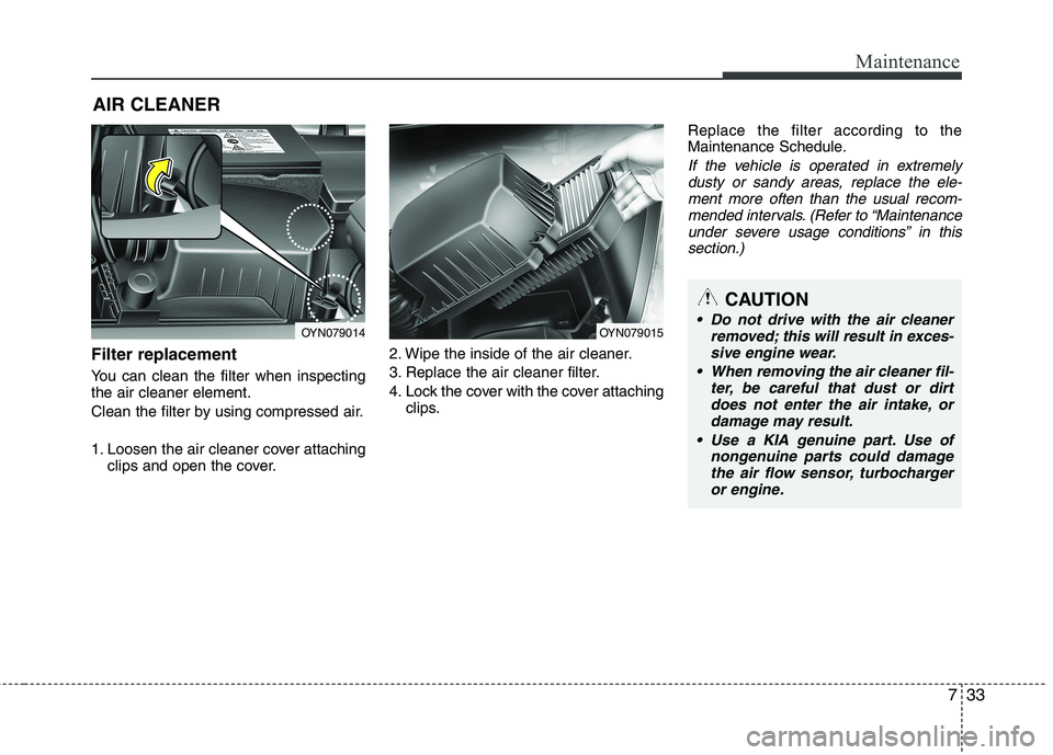 KIA VENGA 2011  Owners Manual 733
Maintenance
AIR CLEANER 
Filter replacement   
You can clean the filter when inspecting the air cleaner element. 
Clean the filter by using compressed air. 
1. Loosen the air cleaner cover attachi
