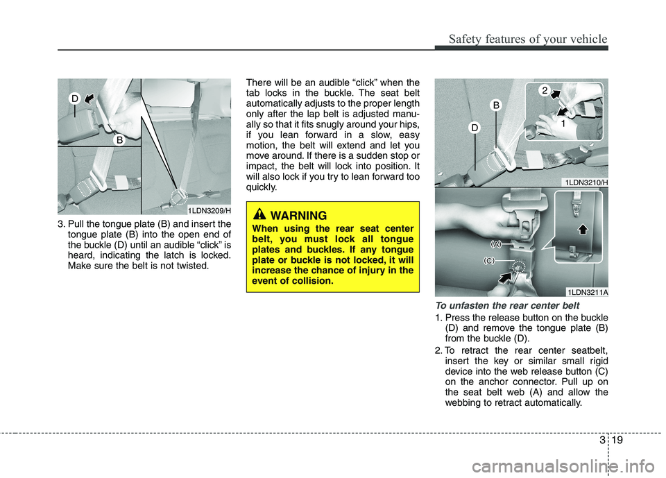 KIA VENGA 2011 Owners Manual 319
Safety features of your vehicle
3. Pull the tongue plate (B) and insert thetongue plate (B) into the open end of
the buckle (D) until an audible “click” is
heard, indicating the latch is lock KIA VENGA 2011 Owners Manual 319
Safety features of your vehicle
3. Pull the tongue plate (B) and insert thetongue plate (B) into the open end of
the buckle (D) until an audible “click” is
heard, indicating the latch is lock