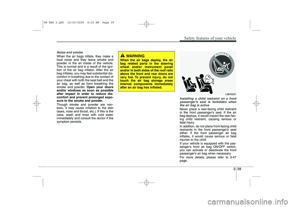 KIA VENGA 2011  Owners Manual 339
Safety features of your vehicle
Noise and smoke
When the air bags inflate, they make a 
loud noise and they leave smoke and
powder in the air inside of the vehicle.
This is normal and is a result 