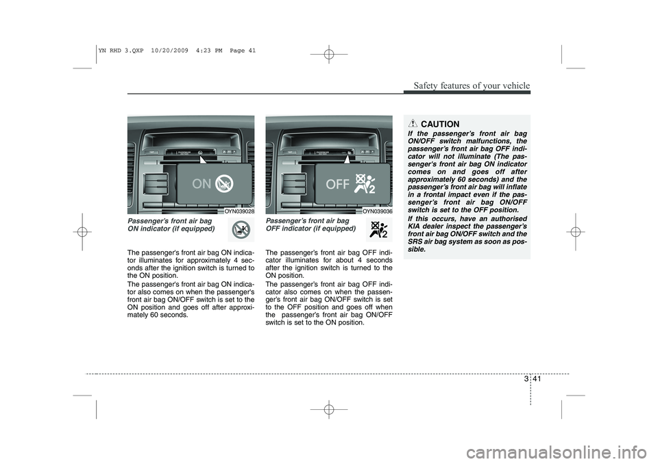KIA VENGA 2011  Owners Manual 341
Safety features of your vehicle
Passenger’s front air bag ON indicator (if equipped)
The passengers front air bag ON indica- 
tor illuminates for approximately 4 sec-
onds after the ignition sw