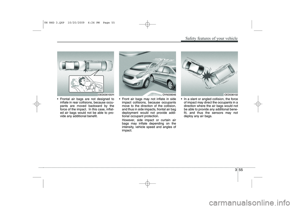 KIA VENGA 2011  Owners Manual 355
Safety features of your vehicle
 Frontal air bags are not designed toinflate in rear collisions, because occu- 
pants are moved backward by the
force of the impact. In this case, inflat-
ed air b