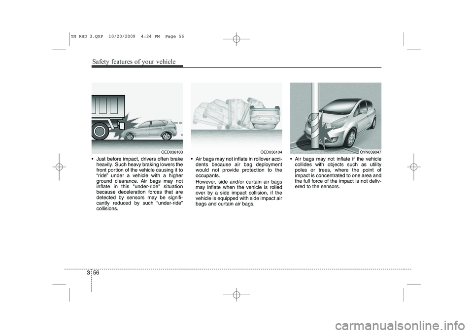 KIA VENGA 2011 Owners Manual Safety features of your vehicle
56
3
Just before impact, drivers often brake
heavily. Such heavy braking lowers the
front portion of the vehicle causing it to
“ride” under a vehicle with a high KIA VENGA 2011 Owners Manual Safety features of your vehicle
56
3
Just before impact, drivers often brake
heavily. Such heavy braking lowers the
front portion of the vehicle causing it to
“ride” under a vehicle with a high