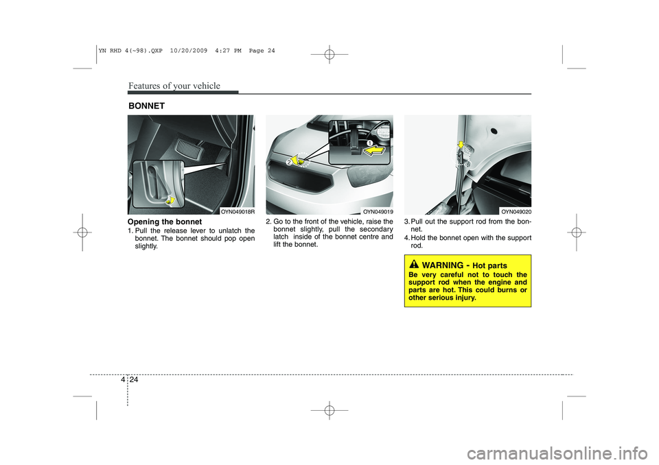 KIA VENGA 2011  Owners Manual Features of your vehicle
24
4
Opening the bonnet  
1. Pull the release lever to unlatch the
bonnet. The bonnet should pop open 
slightly. 2. Go to the front of the vehicle, raise the
bonnet slightly, 