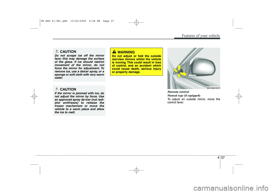 KIA VENGA 2011  Owners Manual 437
Features of your vehicle
Remote control
Manual type (if equipped)   
To adjust an outside mirror, move the 
control lever.
CAUTION
Do not scrape ice off the mirrorface; this may damage the surface
