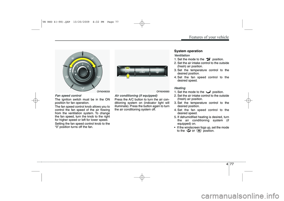 KIA VENGA 2011 Owners Manual 477
Features of your vehicle
Fan speed control
The ignition switch must be in the ON
position for fan operation.
The fan speed control knob allows you to
control the fan speed of the air flowing
fr KIA VENGA 2011 Owners Manual 477
Features of your vehicle
Fan speed control
The ignition switch must be in the ON
position for fan operation.
The fan speed control knob allows you to
control the fan speed of the air flowing
fr