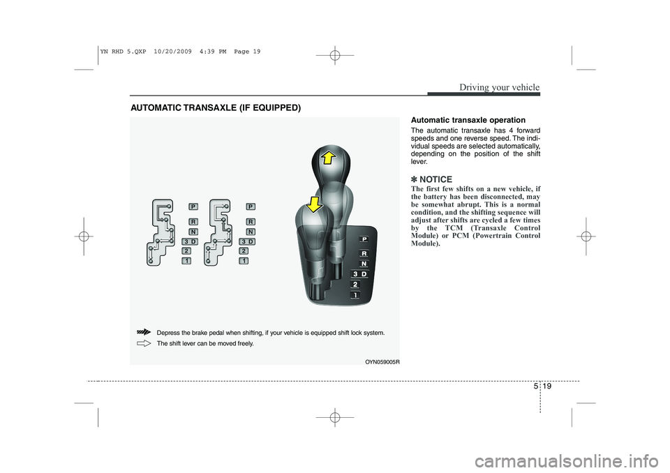 KIA VENGA 2011  Owners Manual 519
Driving your vehicle
Automatic transaxle operation 
The automatic transaxle has 4 forward 
speeds and one reverse speed. The indi-
vidual speeds are selected automatically,depending on the positio