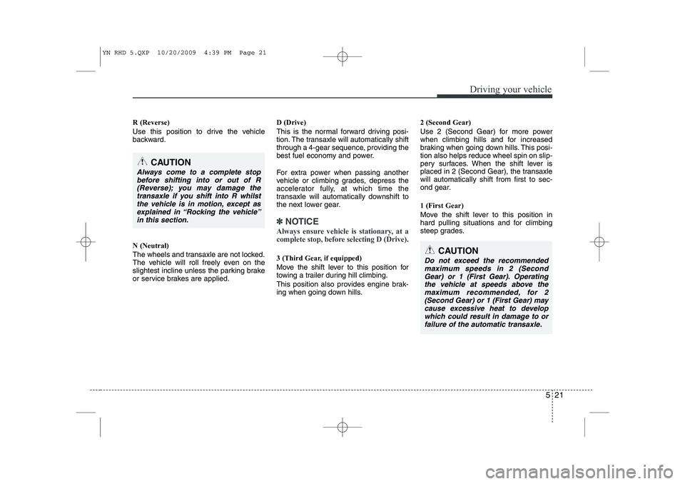 KIA VENGA 2011  Owners Manual 521
Driving your vehicle
R (Reverse) 
Use this position to drive the vehicle 
backward. N (Neutral) 
The wheels and transaxle are not locked. 
The vehicle will roll freely even on the
slightest inclin