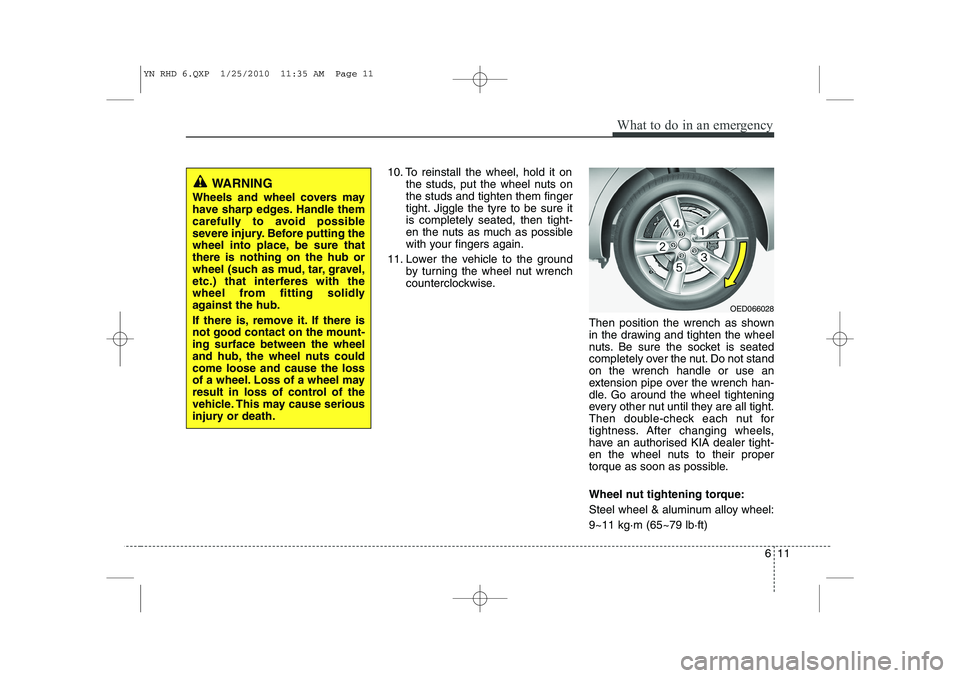KIA VENGA 2011 Owners Manual 611
What to do in an emergency
10. To reinstall the wheel, hold it onthe studs, put the wheel nuts on the studs and tighten them finger
tight. Jiggle the tyre to be sure itis completely seated, then t KIA VENGA 2011 Owners Manual 611
What to do in an emergency
10. To reinstall the wheel, hold it onthe studs, put the wheel nuts on the studs and tighten them finger
tight. Jiggle the tyre to be sure itis completely seated, then t