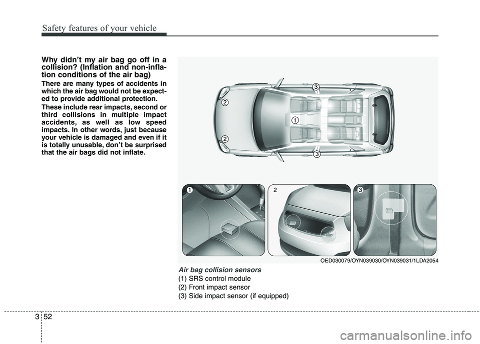 KIA VENGA 2011  Owners Manual Safety features of your vehicle
52
3
Why didn’t my air bag go off in a collision? (Inflation and non-infla-
tion conditions of the air bag) 
There are many types of accidents in 
which the air bag w