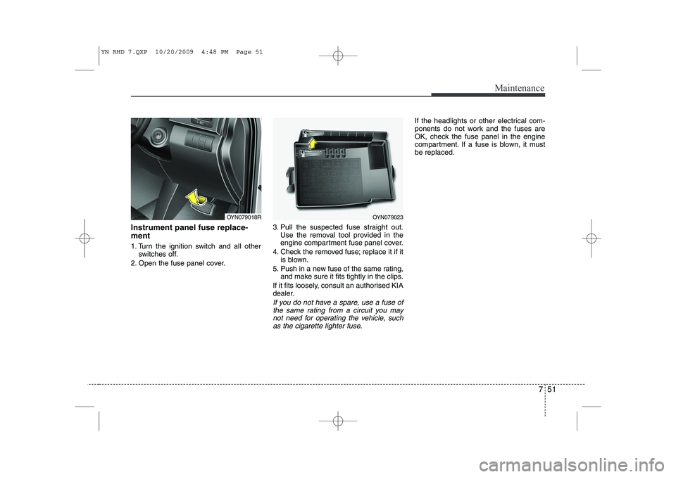 KIA VENGA 2011  Owners Manual 751
Maintenance
Instrument panel fuse replace- ment 
1. Turn the ignition switch and all otherswitches off.
2. Open the fuse panel cover. 3. Pull the suspected fuse straight out.
Use the removal tool 