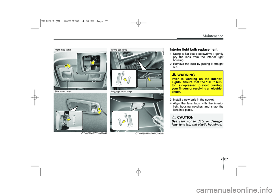KIA VENGA 2011  Owners Manual 767
Maintenance
Interior light bulb replacement 
1. Using a flat-blade screwdriver, gentlypry the lens from the interior light housing.
2. Remove the bulb by pulling it straight out.
3. Install a new 