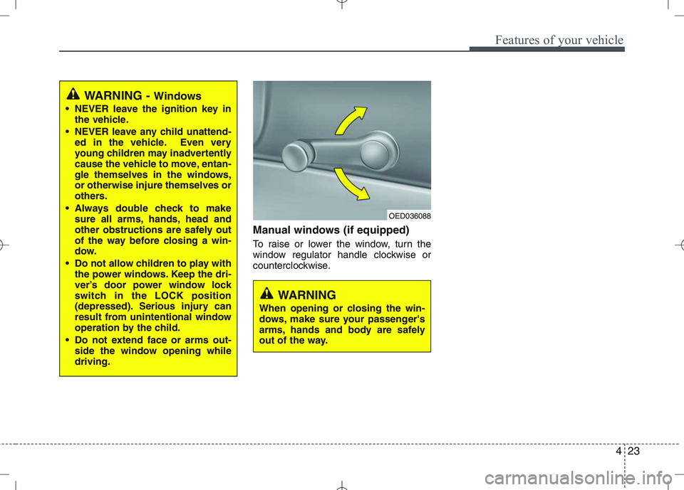 KIA VENGA 2011  Owners Manual 423
Features of your vehicle
Manual windows (if equipped) 
To raise or lower the window, turn the 
window regulator handle clockwise or
counterclockwise.
WARNING - Windows
 NEVER leave the ignition ke