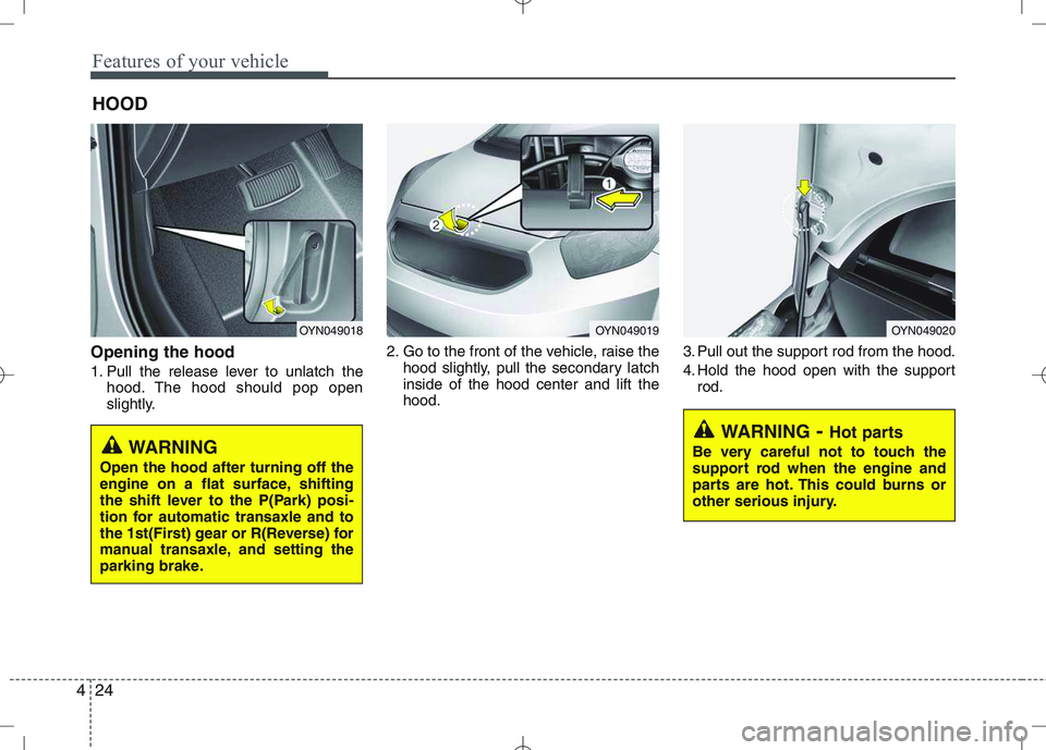 KIA VENGA 2011  Owners Manual Features of your vehicle
24
4
Opening the hood  
1. Pull the release lever to unlatch the
hood. The hood should pop open 
slightly. 2. Go to the front of the vehicle, raise the
hood slightly, pull the