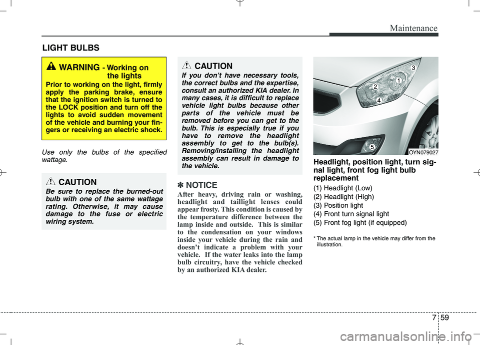 KIA VENGA 2010  Owners Manual 759
Maintenance
LIGHT BULBS
Use only the bulbs of the specifiedwattage.
✽✽ NOTICE
After heavy, driving rain or washing, 
headlight and taillight lenses could
appear frosty. This condition is cause