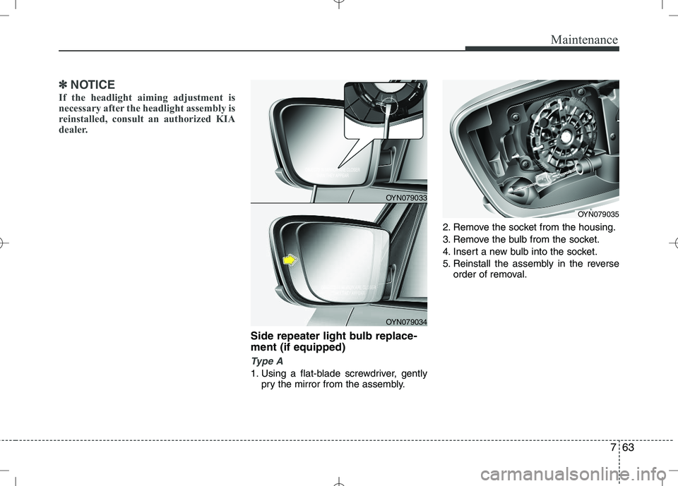 KIA VENGA 2010  Owners Manual 763
Maintenance
✽✽NOTICE
If the headlight aiming adjustment is 
necessary after the headlight assembly is
reinstalled, consult an authorized KIA
dealer.
Side repeater light bulb replace- ment (if 