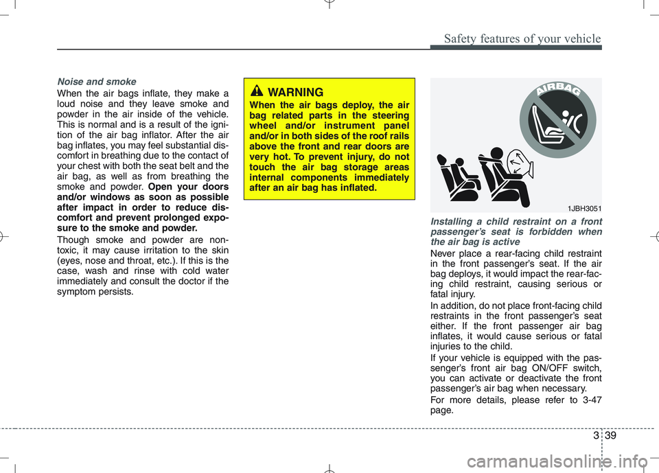 KIA VENGA 2010  Owners Manual 339
Safety features of your vehicle
Noise and smoke
When the air bags inflate, they make a 
loud noise and they leave smoke and
powder in the air inside of the vehicle.
This is normal and is a result 