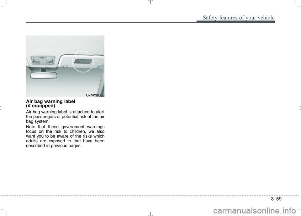 KIA VENGA 2010  Owners Manual 359
Safety features of your vehicle
Air bag warning label  (if equipped) 
Air bag warning label is attached to alert 
the passengers of potential risk of the airbag system. 
Note that these government