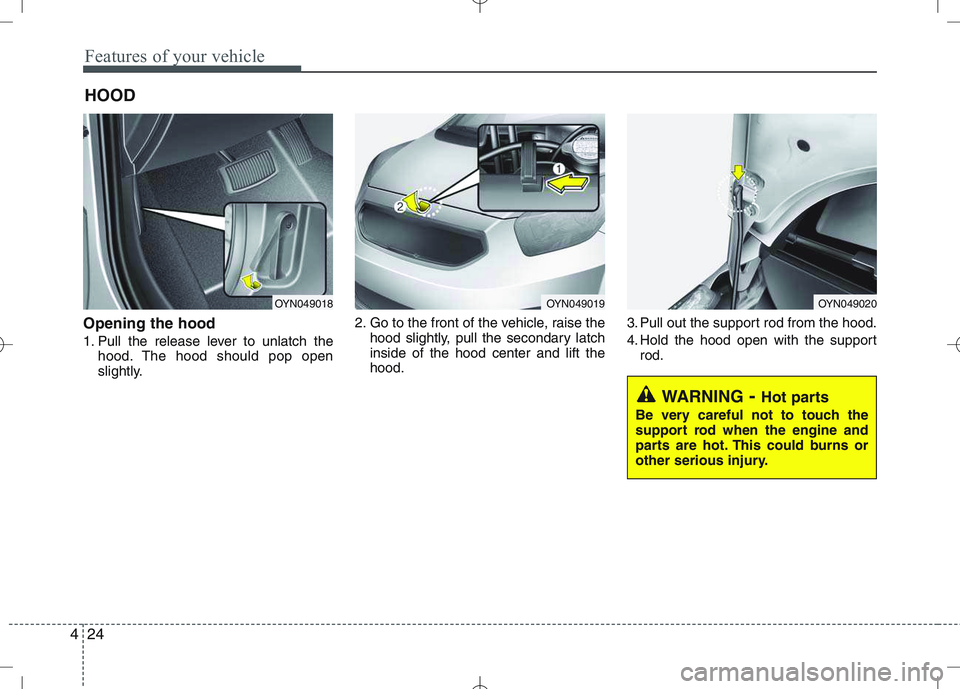 KIA VENGA 2010  Owners Manual Features of your vehicle
24
4
Opening the hood  
1. Pull the release lever to unlatch the
hood. The hood should pop open 
slightly. 2. Go to the front of the vehicle, raise the
hood slightly, pull the