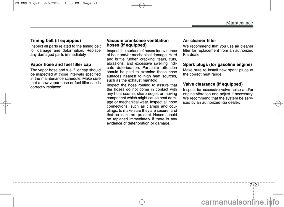 KIA VENGA 2016 Owners Manual 721
Maintenance
Timing belt (if equipped)
Inspect all parts related to the timing belt
for damage and deformation. Replace
any damaged parts immediately.
Vapor hose and fuel filler cap
The vapor h KIA VENGA 2016 Owners Manual 721
Maintenance
Timing belt (if equipped)
Inspect all parts related to the timing belt
for damage and deformation. Replace
any damaged parts immediately.
Vapor hose and fuel filler cap
The vapor h
