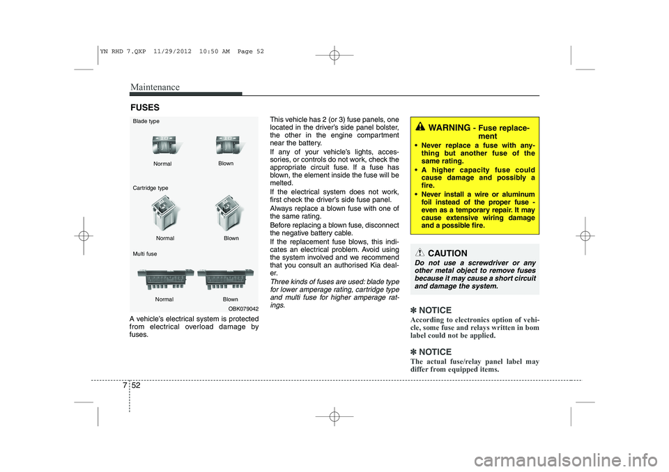 KIA VENGA 2014  Owners Manual Maintenance
52
7
FUSES
A vehicle’s electrical system is protected 
from electrical overload damage by
fuses. This vehicle has 2 (or 3) fuse panels, one
located in the driver’s side panel bolster,
