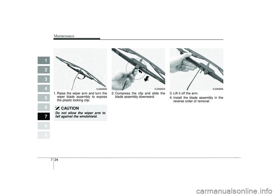 KIA SPECTRA5 2009  Owners Manual Maintenance24
7
1
2
3
4
5
6
7
8
9
1. Raise the wiper arm and turn the
wiper blade assembly to expose
the plastic locking clip. 2. Compress the clip and slide the
blade assembly downward. 3. Lift it of