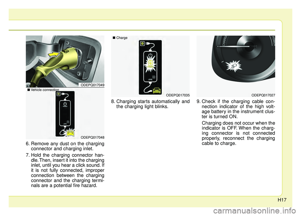 KIA NIRO HYBRID EV 2019  Owners Manual H17
6. Remove any dust on the chargingconnector and charging inlet.
7. Hold the charging connector han- dle. Then, insert it into the charging
inlet, until you hear a click sound. If
it is not fully c