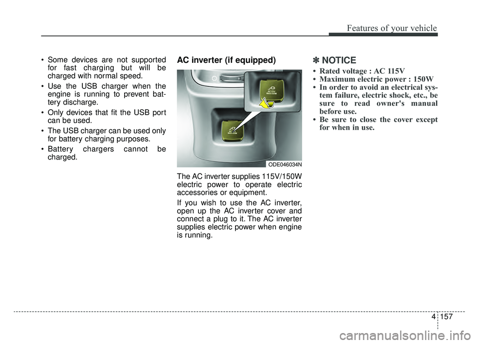 KIA NIRO HYBRID EV 2019  Owners Manual 4157
Features of your vehicle
 Some devices are not supportedfor fast charging but will be
charged with normal speed.
 Use the USB charger when the engine is running to prevent bat-
tery discharge.
 O