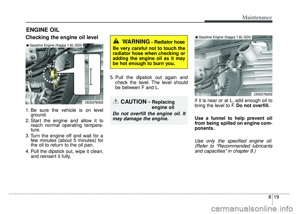 KIA NIRO HYBRID EV 2019 Owners Manual 819
Maintenance
ENGINE OIL
Checking the engine oil level
1. Be sure the vehicle is on levelground.
2. Start the engine and allow it to reach normal operating tempera-
ture.
3. Turn the engine off and KIA NIRO HYBRID EV 2019 Owners Manual 819
Maintenance
ENGINE OIL
Checking the engine oil level
1. Be sure the vehicle is on levelground.
2. Start the engine and allow it to reach normal operating tempera-
ture.
3. Turn the engine off and