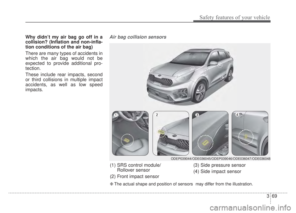 KIA NIRO HYBRID EV 2020  Owners Manual 369
Safety features of your vehicle
Why didn’t my air bag go off in a
collision? (Inflation and non-infla-
tion conditions of the air bag)
There are many types of accidents in
which the air bag woul