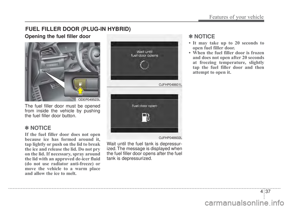 KIA NIRO HYBRID EV 2020  Owners Manual 437
Features of your vehicle
Opening the fuel filler door
The fuel filler door must be opened
from inside the vehicle by pushing
the fuel filler door button.
✽ ✽NOTICE
If the fuel filler door does