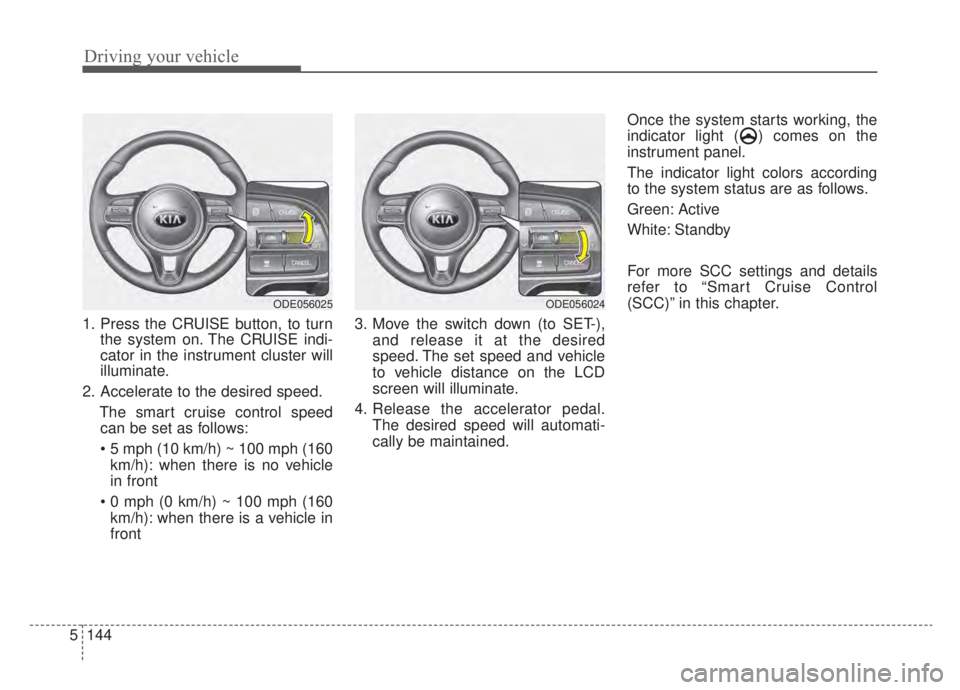 KIA NIRO HYBRID EV 2020  Owners Manual Driving your vehicle
144
5
1. Press the CRUISE button, to turn
the system on. The CRUISE indi-
cator in the instrument cluster will
illuminate.
2. Accelerate to the desired speed. The smart cruise con