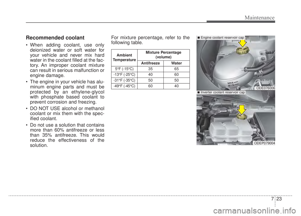 KIA NIRO HYBRID EV 2020  Owners Manual 723
Maintenance
Recommended coolant
 When adding coolant, use onlydeionized water or soft water for
your vehicle and never mix hard
water in the coolant filled at the fac-
tory. An improper coolant mi