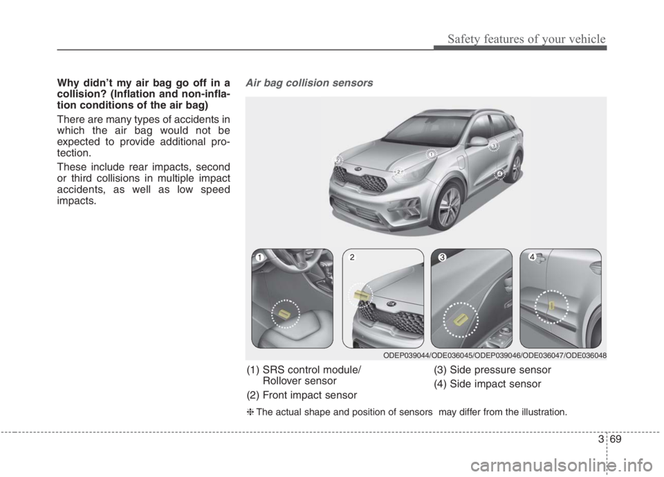 KIA NIRO HYBRID EV 2021  Owners Manual 369
Safety features of your vehicle
Why didn’t my air bag go off in a
collision? (Inflation and non-infla-
tion conditions of the air bag)
There are many types of accidents in
which the air bag woul