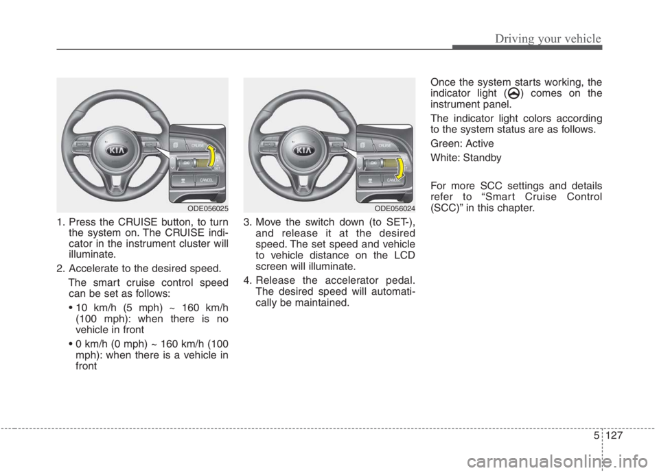 KIA NIRO HYBRID EV 2021  Owners Manual 5127
Driving your vehicle
1. Press the CRUISE button, to turn
the system on. The CRUISE indi-
cator in the instrument cluster will
illuminate.
2. Accelerate to the desired speed.
The smart cruise cont