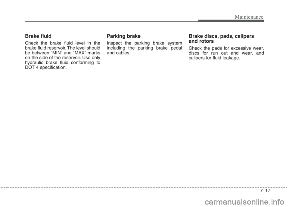 KIA NIRO HYBRID EV 2021  Owners Manual 717
Maintenance
Brake fluid
Check the brake fluid level in the
brake fluid reservoir. The level should
be between “MIN” and “MAX” marks
on the side of the reservoir. Use only
hydraulic brake f
