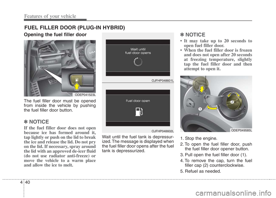 KIA NIRO HYBRID EV 2022  Owners Manual Features of your vehicle
40 4
Opening the fuel filler door
The fuel filler door must be opened
from inside the vehicle by pushing
the fuel filler door button.
✽ ✽
NOTICE
If the fuel filler door do