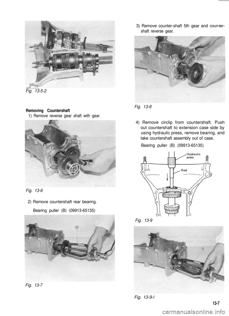 SUZUKI GRAND VITARA 1987  Service Repair Manual 3) Remove counter-shaft 5th gear and counter-
shaft reverse gear.
Fig. 13-5-2
Removing Countershaft
1) Remove reverse gear shaft with gear.
Fig. 13-8
Fig. 13-6
2) Remove countershaft rear bearing.
Bea