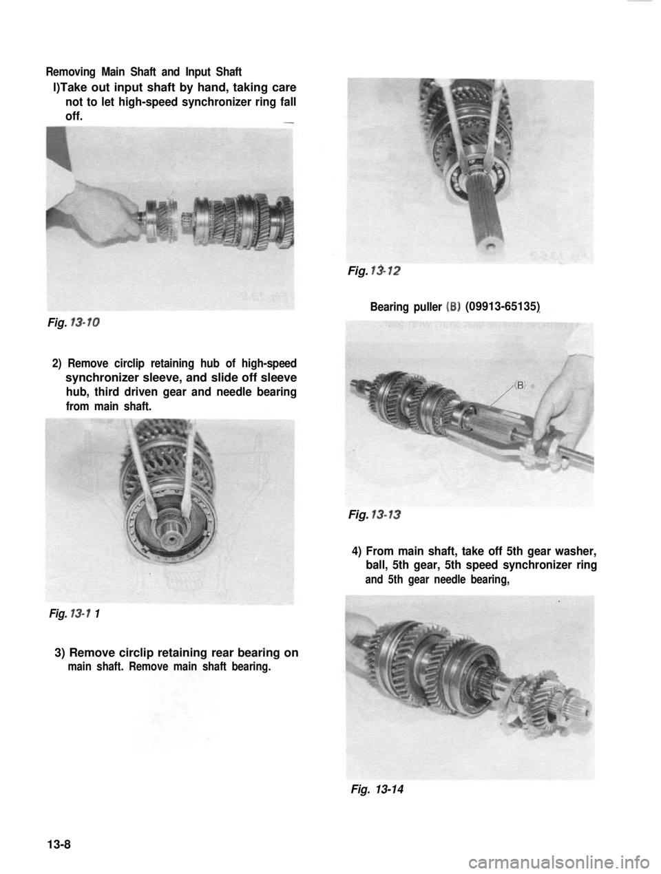 SUZUKI GRAND VITARA 1987  Service Repair Manual Removing Main Shaft and Input Shaft
l)Take out input shaft by hand, taking care
not to let high-speed synchronizer ring fall 
off.
-
Fig. 13-12
Bearing puller 
(B)(09913-65135)
Fig. 
13-10
2) Remove c