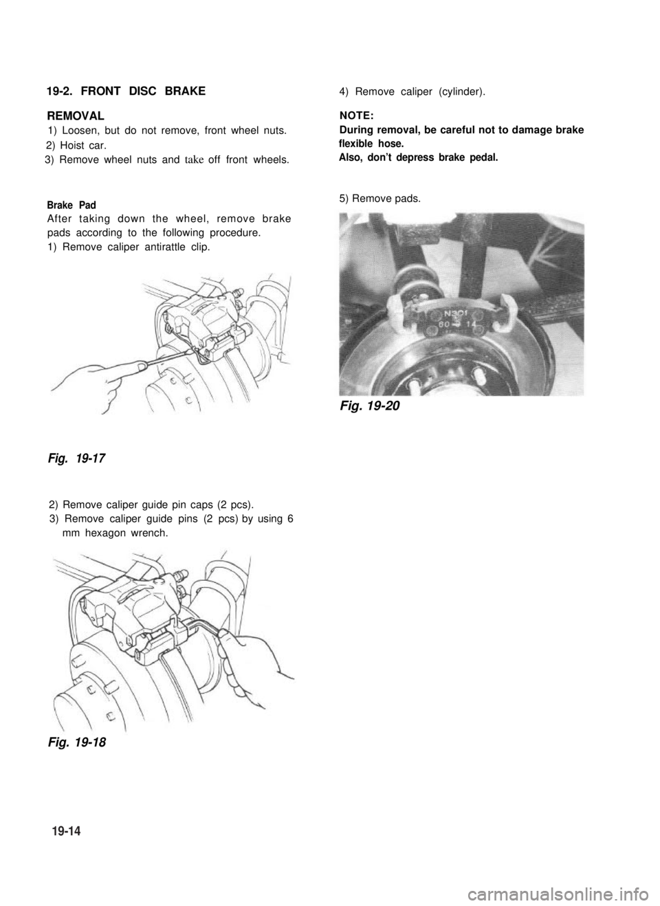SUZUKI GRAND VITARA 1987  Service Repair Manual 19-2. FRONT DISC BRAKE4) Remove caliper (cylinder).
REMOVAL
1) Loosen, but do not remove, front wheel nuts.
2) Hoist car.
3) Remove wheel nuts and take off front wheels.
Brake Pad
After taking down th