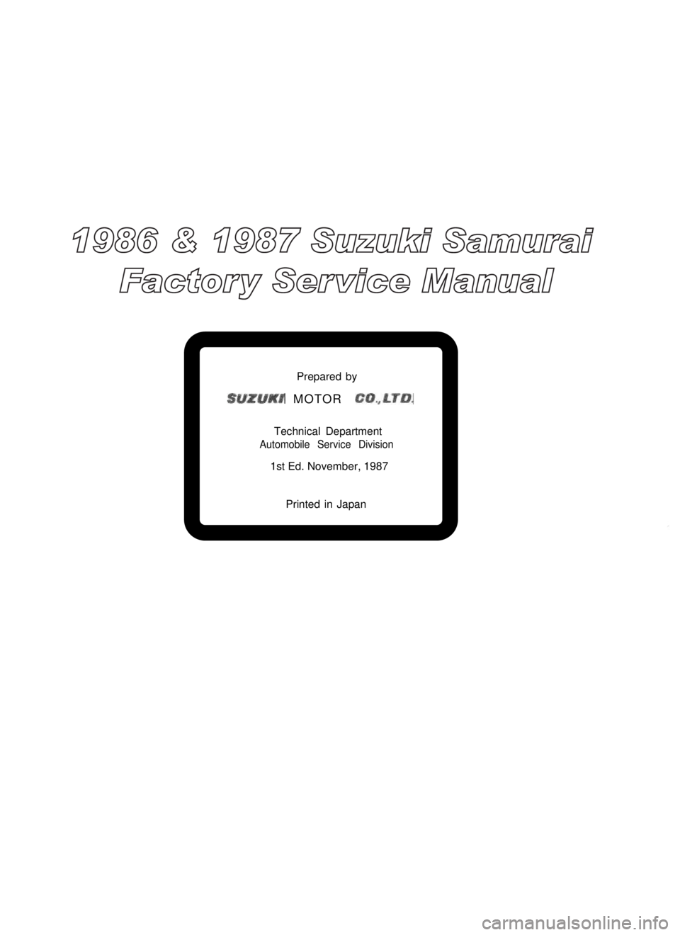SUZUKI GRAND VITARA 1987  Service Repair Manual Prepared by
SUZUKI MOTOR CO.,LTD.
Technical Department
Automobile Service Division
1st Ed. November, 1987
Printed in Japan
1986 & 1987 Suzuki Samurai 
Factor y Ser vice Manual 