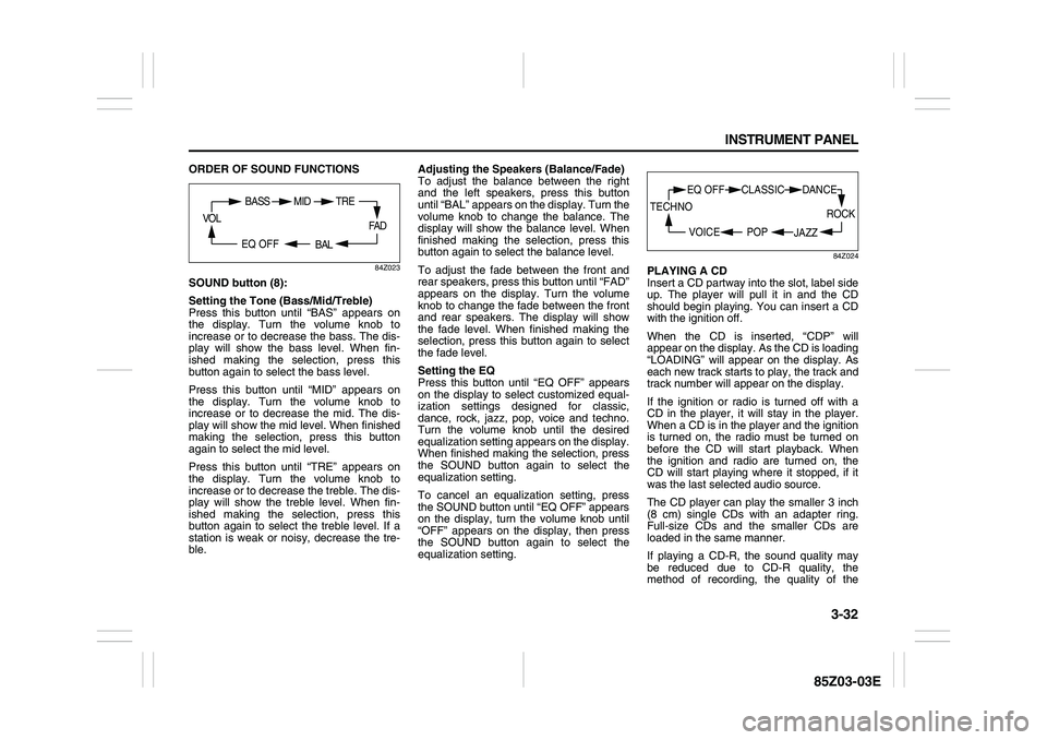SUZUKI FORENZA 2007 Owners Manual 3-32 INSTRUMENT PANEL
85Z03-03E
ORDER OF SOUND FUNCTIONS
84Z023
SOUND button (8):
Setting the Tone (Bass/Mid/Treble)
Press this button until “BAS” appears on
the display. Turn the volume knob to
i SUZUKI FORENZA 2007 Owners Manual 3-32 INSTRUMENT PANEL
85Z03-03E
ORDER OF SOUND FUNCTIONS
84Z023
SOUND button (8):
Setting the Tone (Bass/Mid/Treble)
Press this button until “BAS” appears on
the display. Turn the volume knob to
i