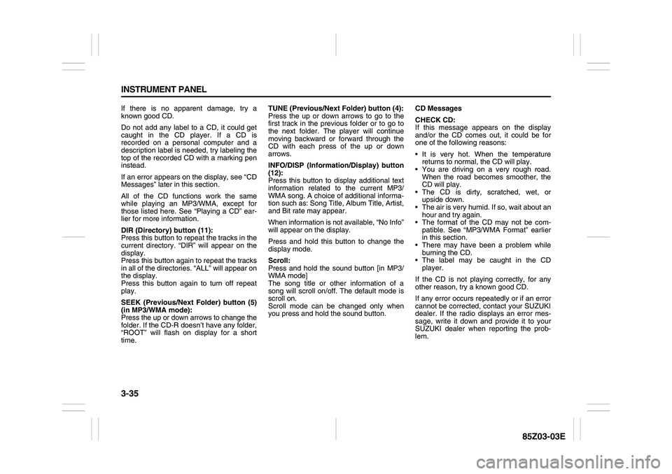 SUZUKI FORENZA 2007 Owners Manual 3-35 INSTRUMENT PANEL
85Z03-03E
If there is no apparent damage, try a
known good CD.
Do not add any label to a CD, it could get
caught in the CD player. If a CD is
recorded on a personal computer and SUZUKI FORENZA 2007 Owners Manual 3-35 INSTRUMENT PANEL
85Z03-03E
If there is no apparent damage, try a
known good CD.
Do not add any label to a CD, it could get
caught in the CD player. If a CD is
recorded on a personal computer and