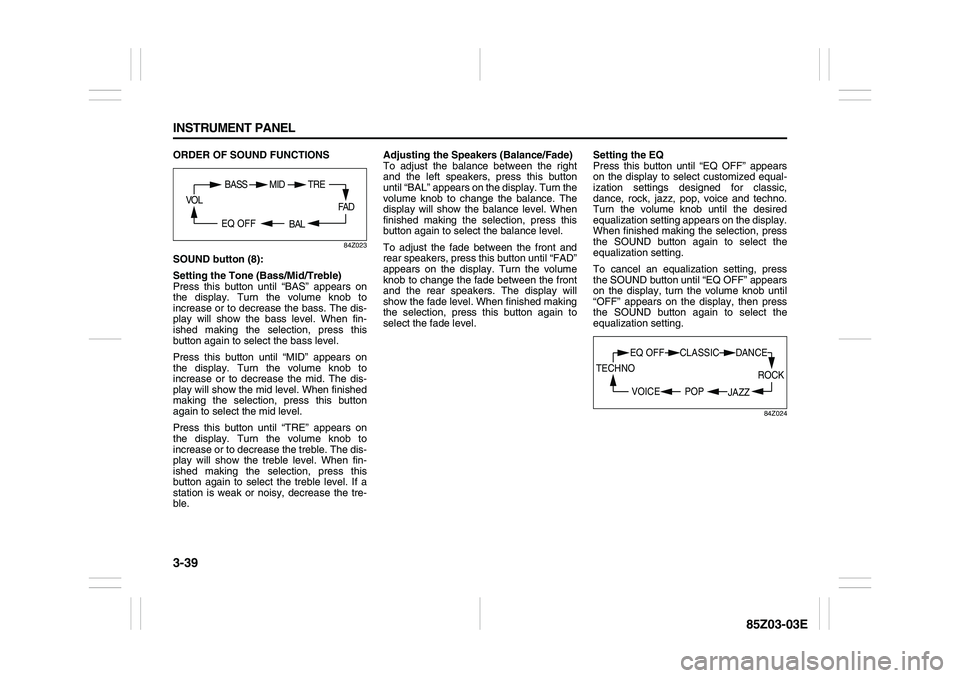 SUZUKI FORENZA 2007 Owners Manual 3-39 INSTRUMENT PANEL
85Z03-03E
ORDER OF SOUND FUNCTIONS
84Z023
SOUND button (8):
Setting the Tone (Bass/Mid/Treble)
Press this button until “BAS” appears on
the display. Turn the volume knob to
i SUZUKI FORENZA 2007 Owners Manual 3-39 INSTRUMENT PANEL
85Z03-03E
ORDER OF SOUND FUNCTIONS
84Z023
SOUND button (8):
Setting the Tone (Bass/Mid/Treble)
Press this button until “BAS” appears on
the display. Turn the volume knob to
i